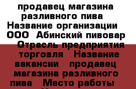 продавец магазина разливного пива › Название организации ­ ООО “Абинский пивовар“ › Отрасль предприятия ­ торговля › Название вакансии ­ продавец магазина разливного пива › Место работы ­ ст. Холмская, ул.Ленина › Возраст от ­ 25 › Возраст до ­ 40 - Краснодарский край, Абинский р-н, Холмская ст-ца Работа » Вакансии   